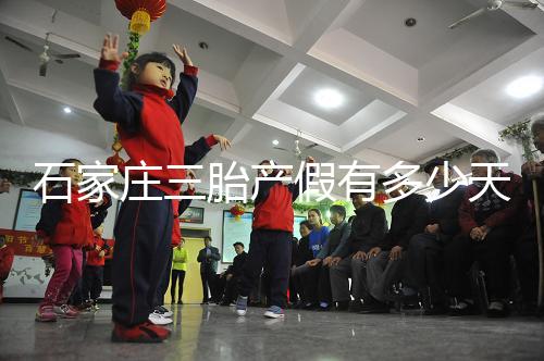 石家莊三胎產(chǎn)假有多少天速閱,橋西有無178天統(tǒng)一回復(fù)