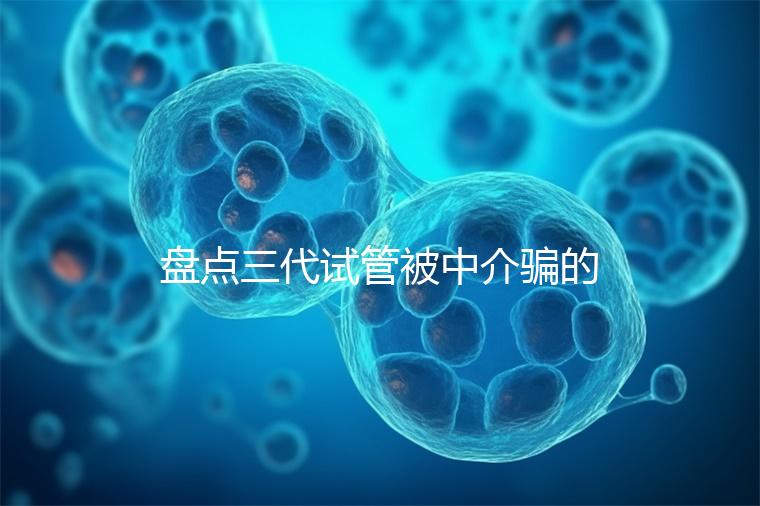 盤點(diǎn)三代試管被中介騙的經(jīng)歷，如何應(yīng)對(duì)過去的人有發(fā)言權(quán)