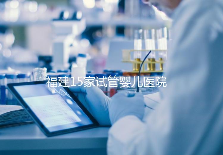 福建15家試管嬰兒醫院排名、成功率與費用是否醫保報銷？