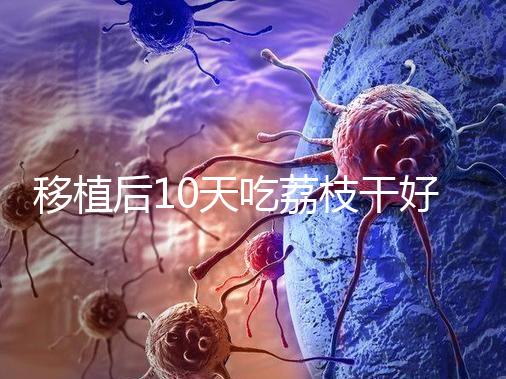 移植后10天吃荔枝干好不好看這，可不可以吃別還不知道