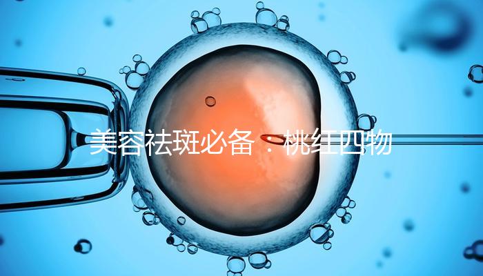 美容祛斑必備：桃紅四物湯標(biāo)準(zhǔn)配方及做法詳解