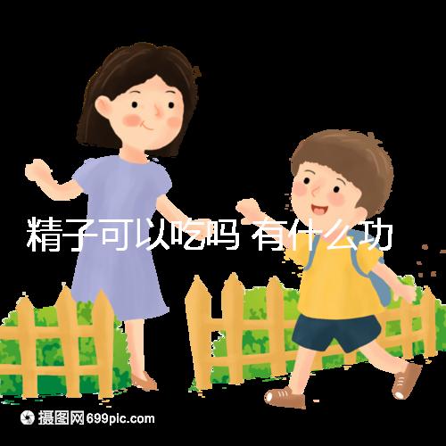 精子可以吃嗎 有什么功效(女人吃精子的好處有哪些)