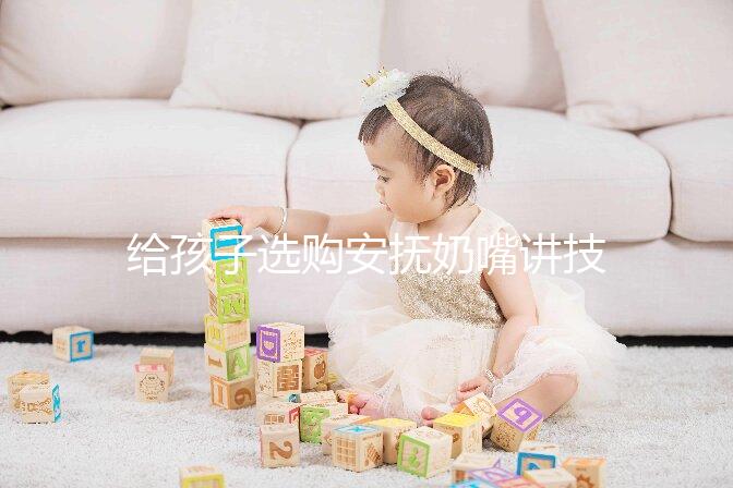 給孩子選購(gòu)安撫奶嘴講技巧，材料、型號(hào)、長(zhǎng)度都要考慮