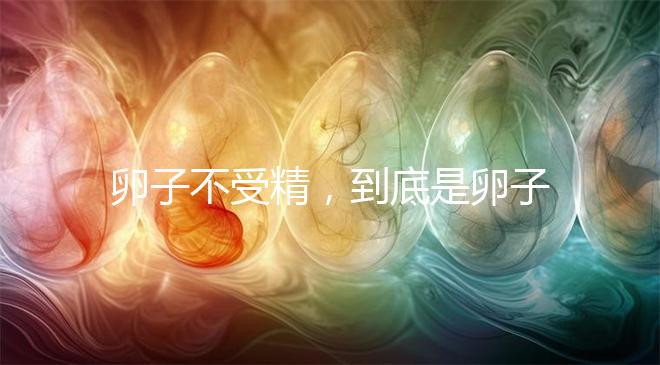卵子不受精，到底是卵子有問(wèn)題，還是精子有問(wèn)題？