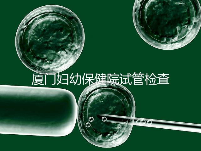 廈門(mén)婦幼保健院試管檢查費(fèi)用揭秘，哪些流程收費(fèi)一清二楚