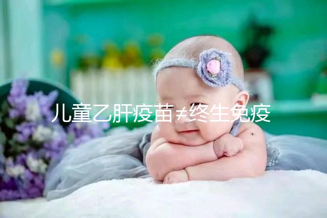 兒童乙肝疫苗≠終生免疫，何時復種很關(guān)鍵