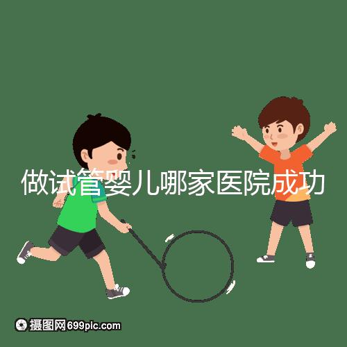 做試管嬰兒哪家醫院成功率最高(新疆做試管嬰兒哪家醫院成功率最高)