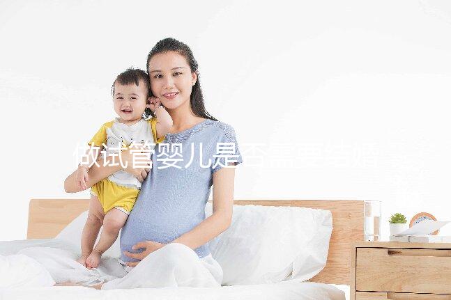 做試管嬰兒是否需要結婚證，做試管嬰兒需要雙方結婚證嗎？