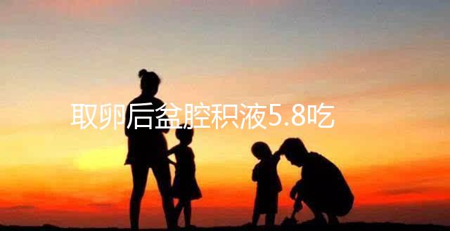 取卵后盆腔積液5.8吃什么好？這4種食物助你更快恢復