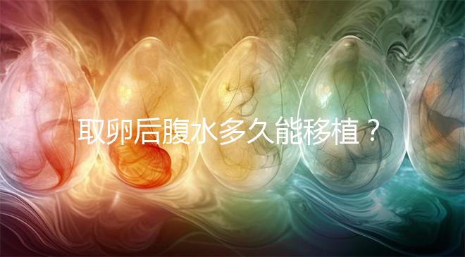 取卵后腹水多久能移植？聽聽做過試管嬰兒的姐妹怎么說