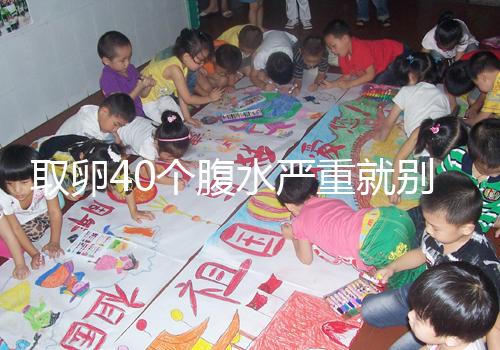 取卵40個腹水嚴(yán)重就別想著移植鮮胚了，試管成功率低危險大