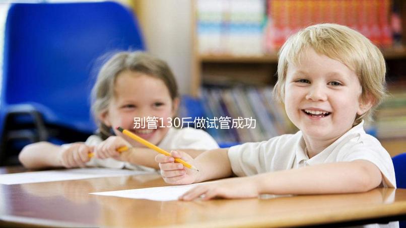 別管130斤做試管成功率多大了，對(duì)身體有無(wú)影響才最重要