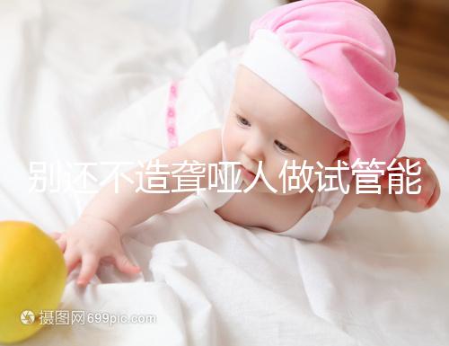 別還不造聾啞人做試管能不能健全,想正常請(qǐng)做基因篩查