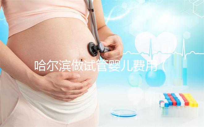 哈爾濱做試管嬰兒費用（哈爾濱做試管嬰兒費用多少錢）