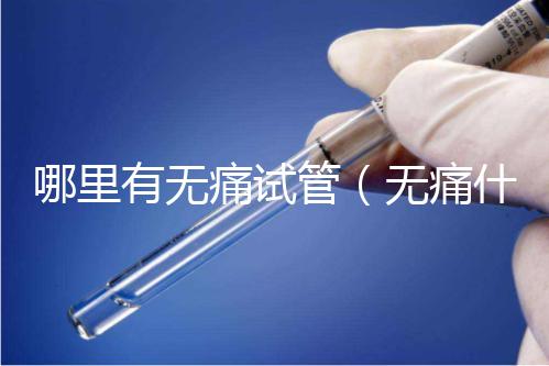 哪里有無(wú)痛試管（無(wú)痛什么醫(yī)院有）