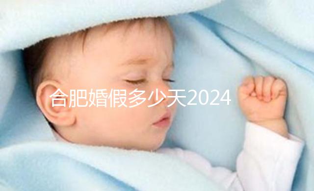 合肥婚假多少天2024年新規(guī)定盤點，蜀山區(qū)幾天了解下