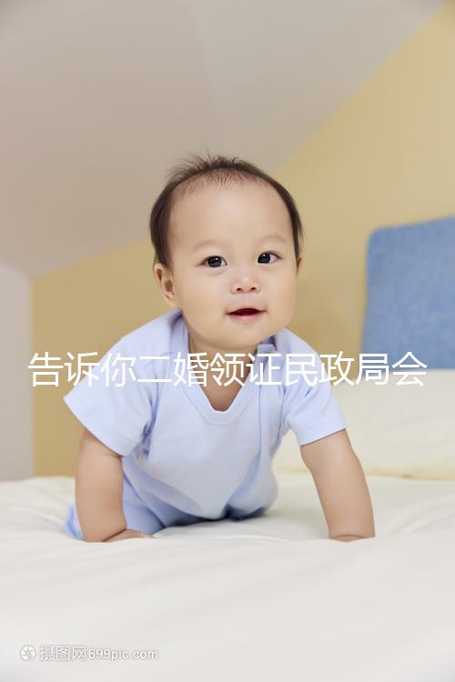 告訴你二婚領(lǐng)證民政局會(huì)不會(huì)說離婚了，快速收藏