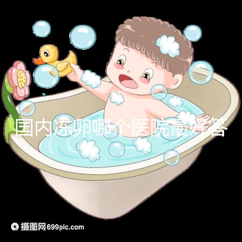 國內(nèi)凍卵哪個(gè)醫(yī)院最好答案在這,附2024前十排名榜單