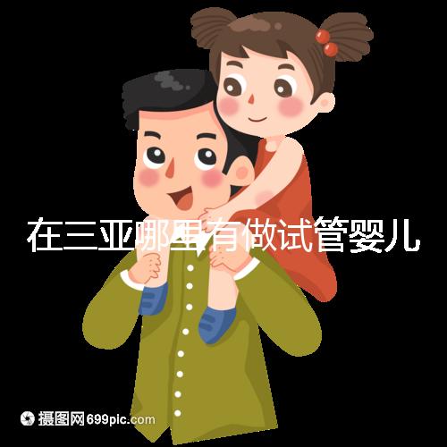 在三亞哪里有做試管嬰兒的醫院?想知道答案看這里