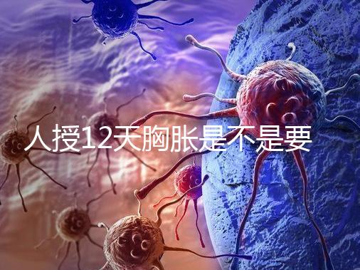 人授12天胸脹是不是要來例假了難說，脹痛嚴重請驗孕