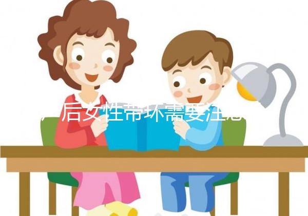 產(chǎn)后女性帶環(huán)需要注意什么？