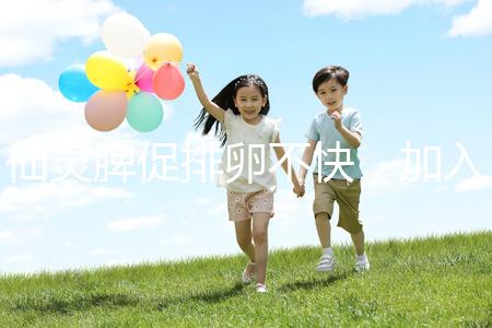 仙靈脾促排卵不快，加入五味子泡水改善性功能有奇效