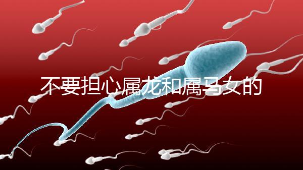 不要擔心屬龍和屬馬女的婚姻是否不匹配你知道自己是否犯了沖突嗎？