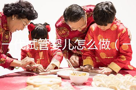 一代試管嬰兒怎么做(一代試管嬰兒怎么做的全過程)