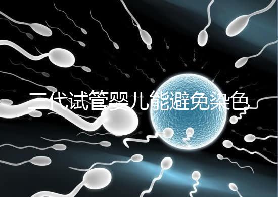 三代試管嬰兒能避免染色體異常，生的孩子100%健康嗎？