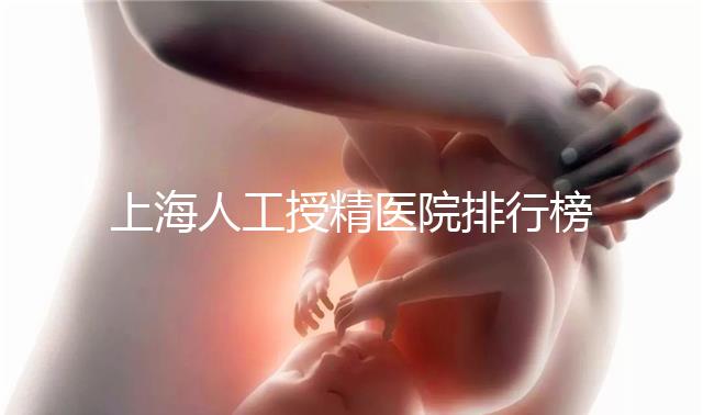 上海人工授精醫(yī)院排行榜出爐!浦東這些機構生殖醫(yī)生好