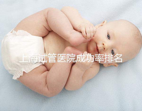 上海試管醫(yī)院成功率排名來(lái)了，上海九院、同濟(jì)醫(yī)院位列前十