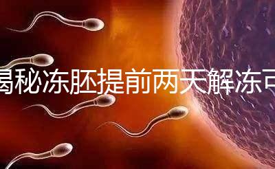 揭秘凍胚提前兩天解凍可不可以，有無(wú)影響看完有譜