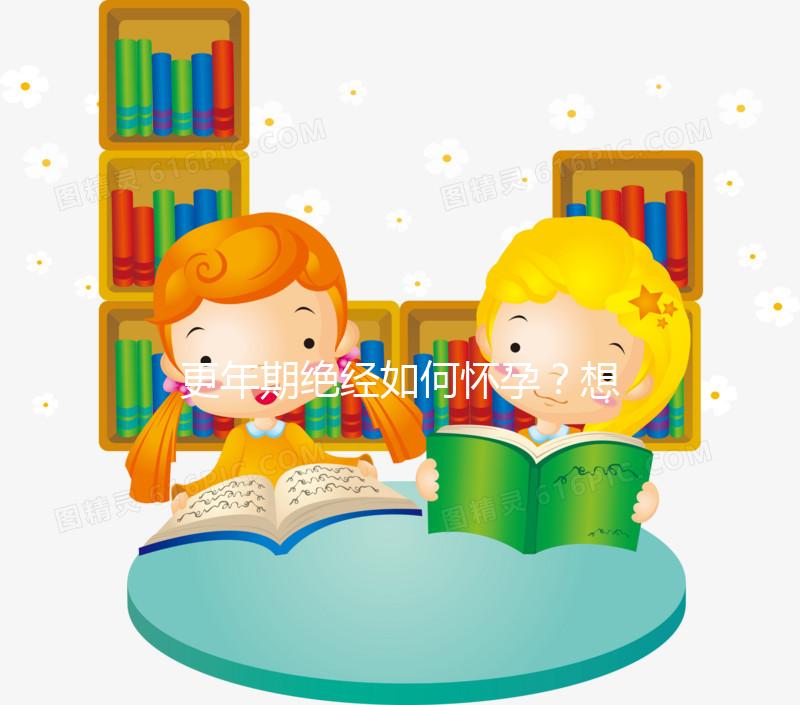 更年期絕經(jīng)如何懷孕？想成為準(zhǔn)媽媽，做到這3點是關(guān)鍵