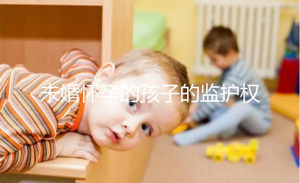 未婚懷孕的孩子的監(jiān)護(hù)權(quán)屬于誰，男人或女人看這些方面