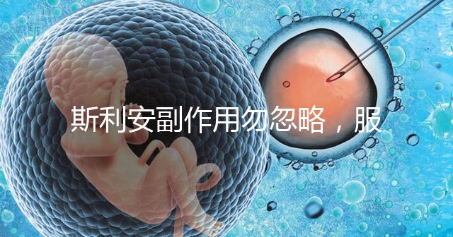 斯利安副作用勿忽略，服用前5大注意事項(xiàng)了解下