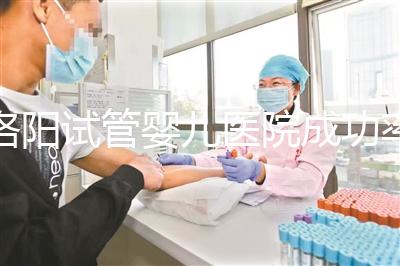 洛陽(yáng)試管嬰兒醫(yī)院成功率排名，2024年助孕機(jī)構(gòu)費(fèi)用清單參考