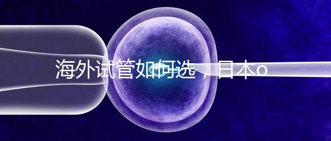 海外試管如何選，日本or美國(guó)？看這一篇就夠了！