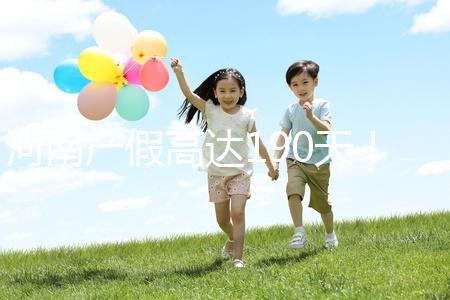 河南產假高達190天！2024年新規匯總(含工資發放標準)
