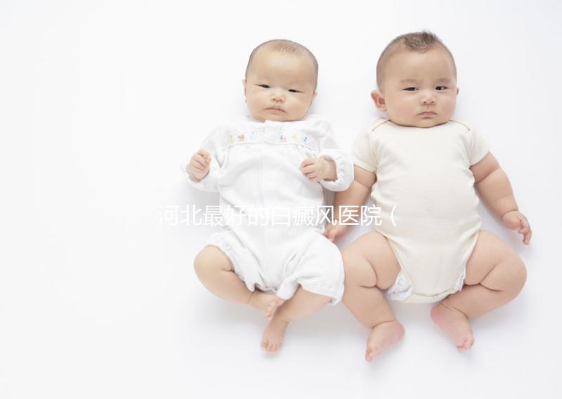 河北最好的白癜風醫院（河北省白癜風?？漆t院）