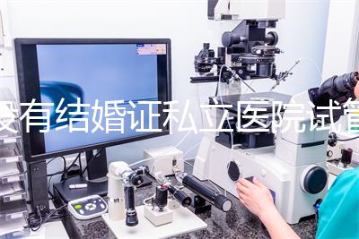 沒有結婚證私立醫(yī)院試管嬰兒可以做嗎？