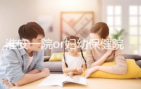 淮安一院or婦幼保健院做試管嬰兒怎么樣？費用、成功率一覽