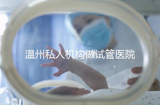 溫州私人機構做試管醫(yī)院的費用一般花多少_溫州（2025年）費用明細一覽表分享