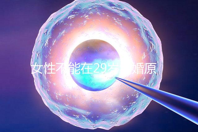 女性不能在29歲結婚原因不少，錯過最佳生育年齡危害大