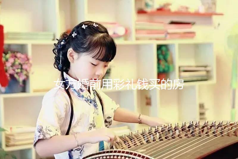 女方婚前用彩禮錢買的房子是否是夫妻共同財產的披露？快速閱讀