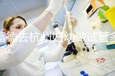 富德去杭州婦幼做試管多少錢？一次成功率高嗎？