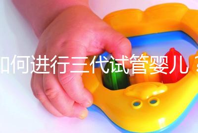 如何進行三代試管嬰兒？2025三代試管嬰兒全流程完整攻略指南揭秘