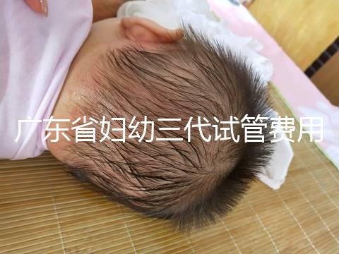 廣東省婦幼三代試管費用明細，助孕醫生揭開價格貴的真相