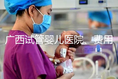 廣西試管嬰兒醫(yī)院、費用、成功率、多少錢，哪家比較好