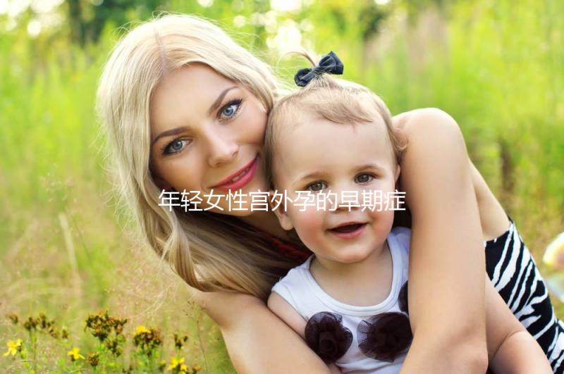 年輕女性宮外孕的早期癥狀是什么？