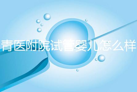 青醫附院試管嬰兒怎么樣，生殖科大夫用助孕成功率述說一切